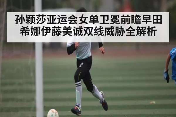 孙颖莎亚运会女单卫冕前瞻早田希娜伊藤美诚双线威胁全解析