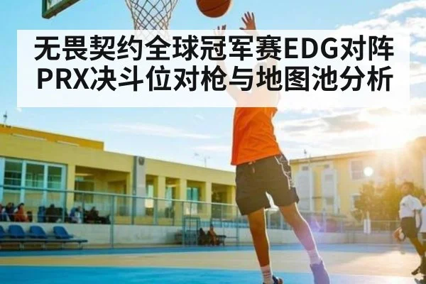 无畏契约全球冠军赛EDG对阵PRX决斗位对枪与地图池分析