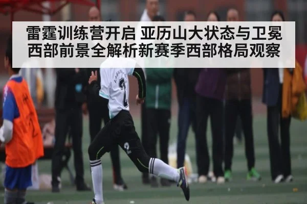 雷霆训练营开启 亚历山大状态与卫冕西部前景全解析新赛季西部格局观察