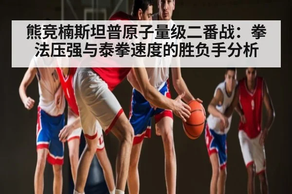 熊竞楠斯坦普原子量级二番战：拳法压强与泰拳速度的胜负手分析 - kaiyun