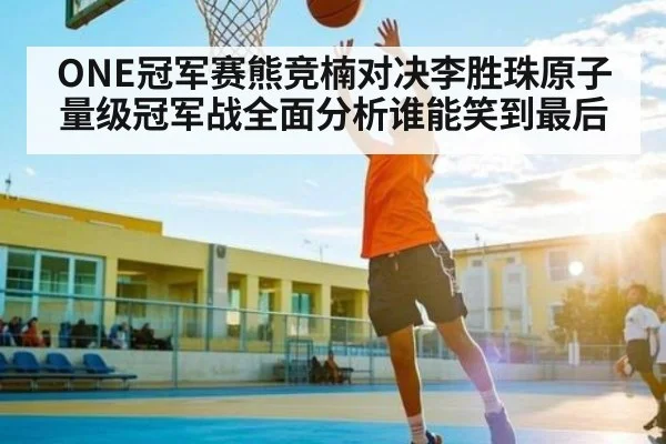 ONE冠军赛熊竞楠对决李胜珠原子量级冠军战全面分析谁能笑到最后 - kaiyun